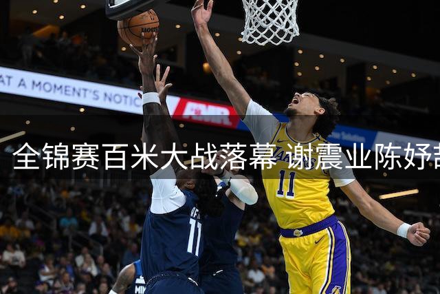 全锦赛百米大战落幕 谢震业陈妤颉双双称王