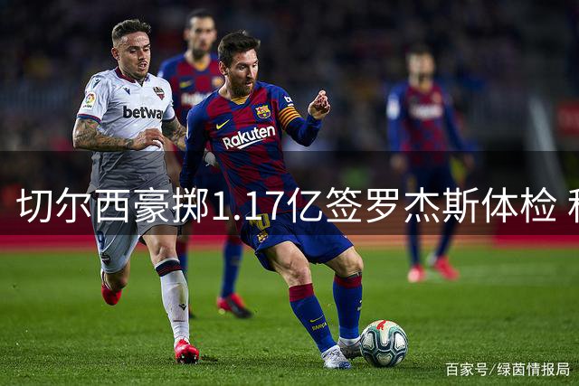 切尔西豪掷1.17亿签罗杰斯体检 科莫3500万追查洛巴