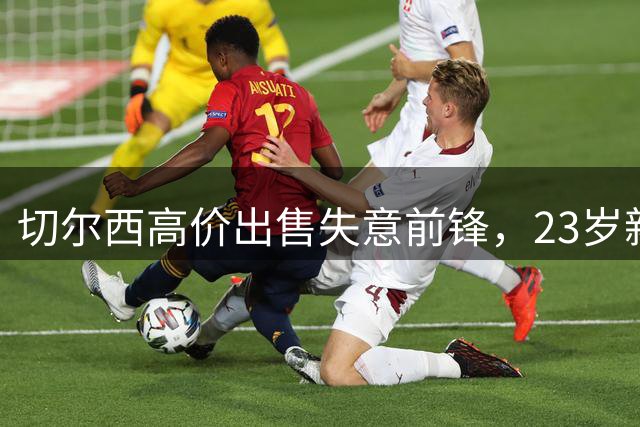 切尔西高价出售失意前锋，23岁新星4500万镑加盟英超劲旅