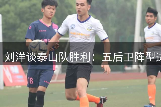 刘洋谈泰山队胜利：五后卫阵型适应快 全队众志成城
