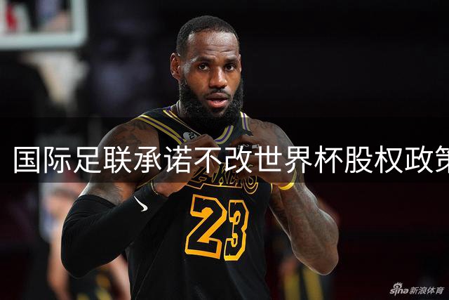 国际足联承诺不改世界杯股权政策，欧足联取消抵制计划