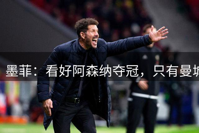墨菲：看好阿森纳夺冠，只有曼城能阻止枪手 伊镇会带来惊喜