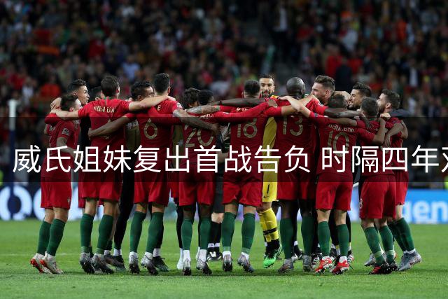 威氏姐妹复出首战告负 时隔四年双打组合惜败抢十