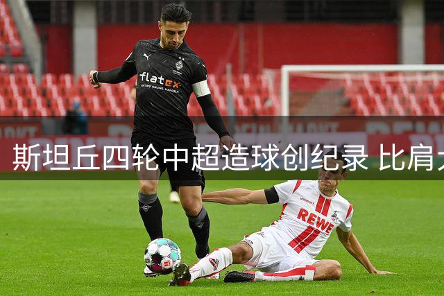斯坦丘四轮中超造球创纪录 比肩大连英博名将