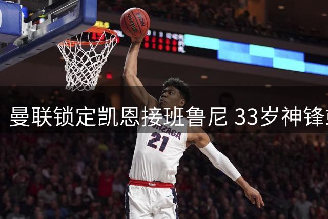 曼联锁定凯恩接班鲁尼 33岁神锋或成红魔救星