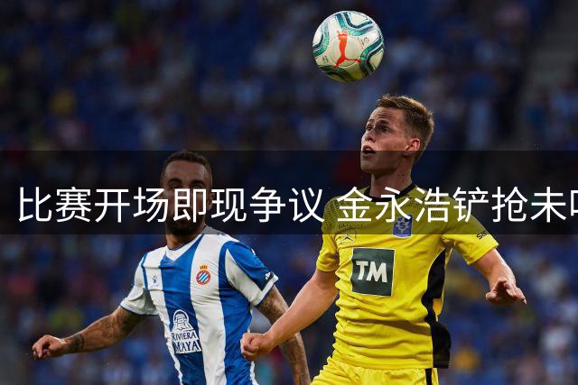 比赛开场即现争议 金永浩铲抢未吃牌引VAR复核