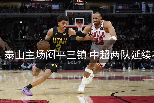 泰山主场闷平三镇 中超两队延续不胜记录
