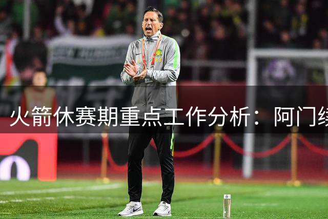 火箭休赛期重点工作分析：阿门续约谈判暗藏玄机