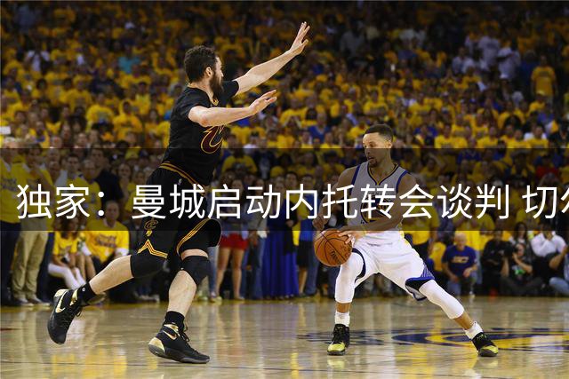 独家：曼城启动内托转会谈判 切尔西飞翼或成萨维尼奥替代者