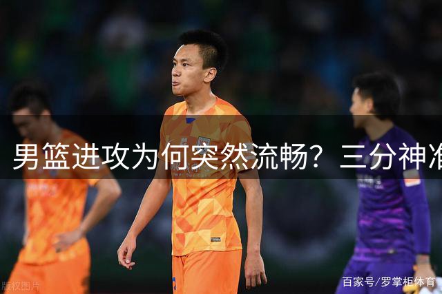 男篮进攻为何突然流畅？三分神准+战术蜕变背后暗藏玄机