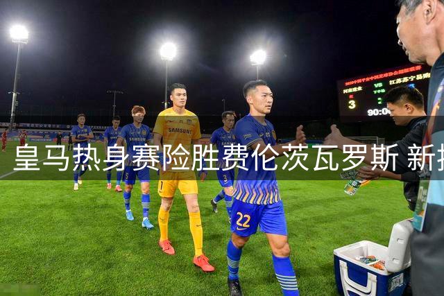 皇马热身赛险胜费伦茨瓦罗斯 新援表现引球迷热议