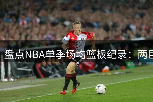 盘点NBA单季场均篮板纪录：两巨星垄断前十