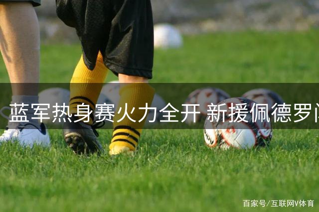 蓝军热身赛火力全开 新援佩德罗闪耀印尼赛场