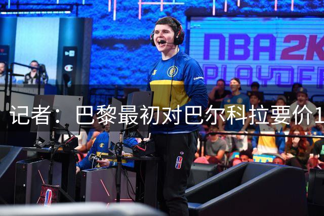 记者：巴黎最初对巴尔科拉要价1.45亿镑 目标是总价超越迪奥曼德