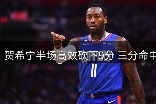 贺希宁半场高效砍下9分 三分命中率表现抢眼