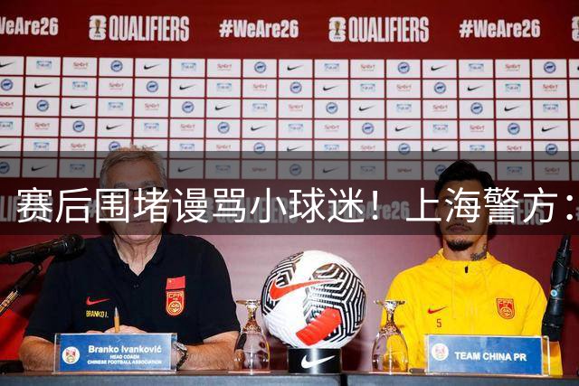 赛后围堵谩骂小球迷！上海警方：3人因寻衅滋事被行政拘留