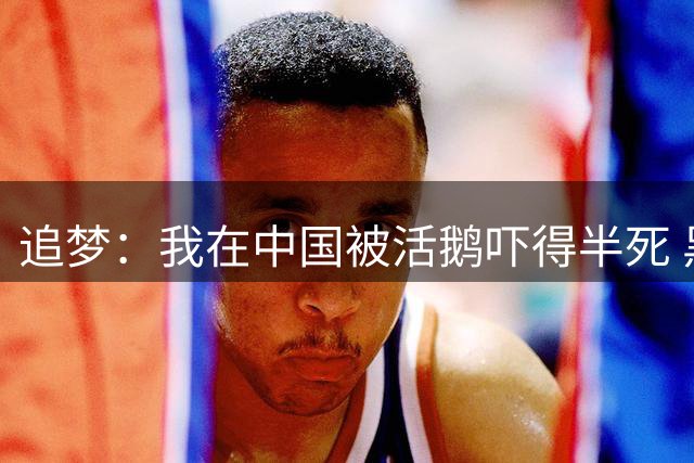 追梦：我在中国被活鹅吓得半死 黑人基因里没有招惹活物的习惯