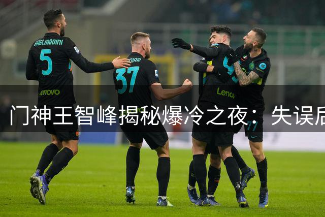 门神王智峰揭秘爆冷之夜：失误后重生的力量助玉昆淘汰中超领头羊