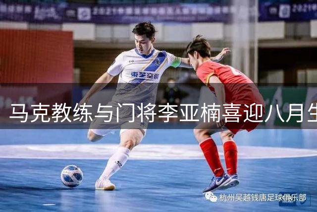 马克教练与门将李亚楠喜迎八月生辰