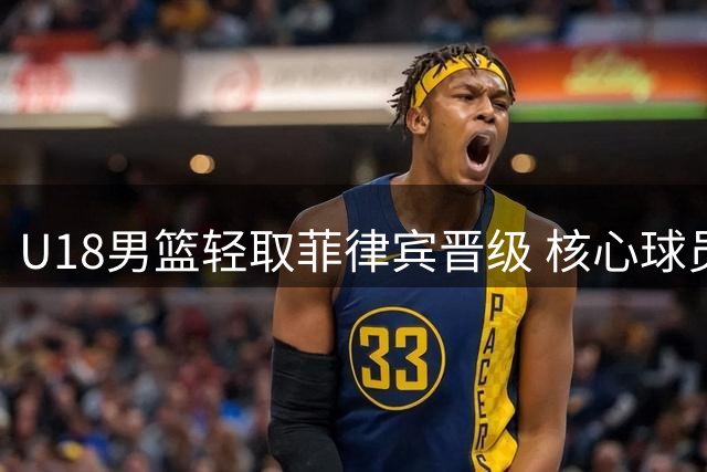 U18男篮轻取菲律宾晋级 核心球员表现亮眼
